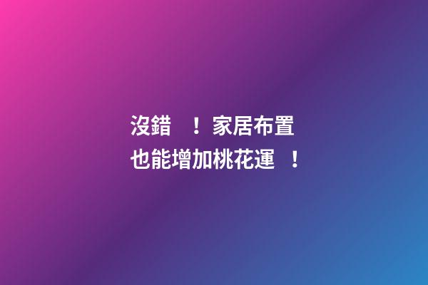 沒錯！家居布置也能增加桃花運！